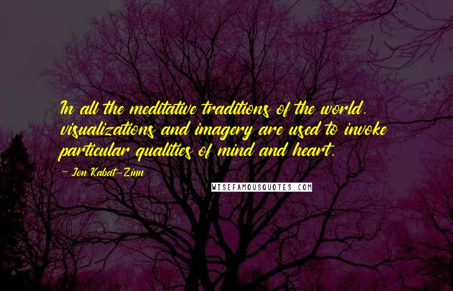 Jon Kabat-Zinn Quotes: In all the meditative traditions of the world, visualizations and imagery are used to invoke particular qualities of mind and heart.