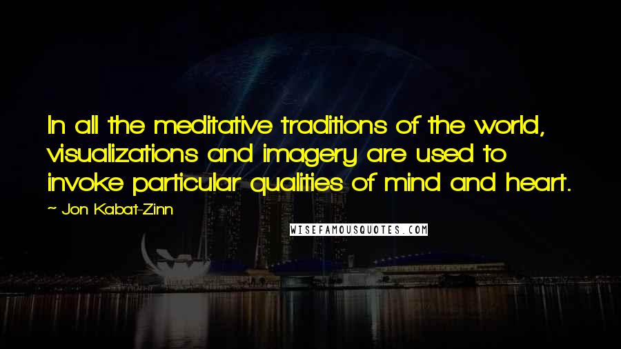 Jon Kabat-Zinn Quotes: In all the meditative traditions of the world, visualizations and imagery are used to invoke particular qualities of mind and heart.