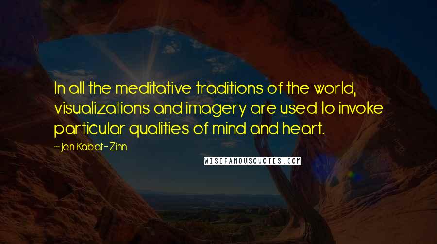 Jon Kabat-Zinn Quotes: In all the meditative traditions of the world, visualizations and imagery are used to invoke particular qualities of mind and heart.