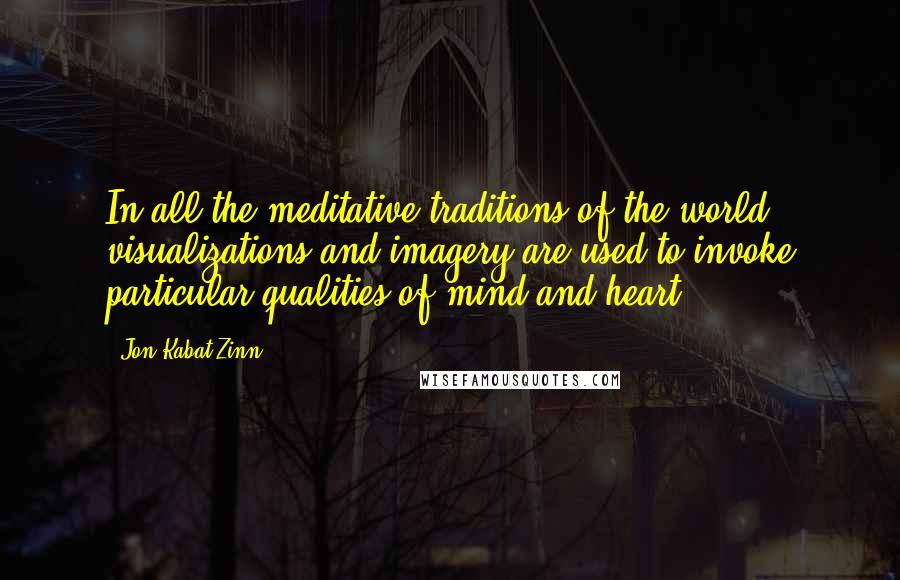 Jon Kabat-Zinn Quotes: In all the meditative traditions of the world, visualizations and imagery are used to invoke particular qualities of mind and heart.