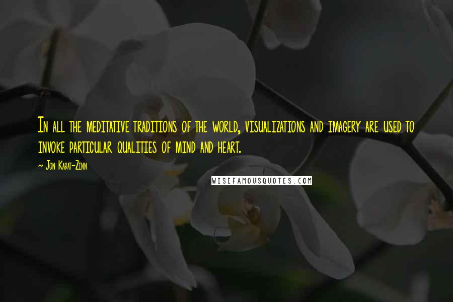 Jon Kabat-Zinn Quotes: In all the meditative traditions of the world, visualizations and imagery are used to invoke particular qualities of mind and heart.