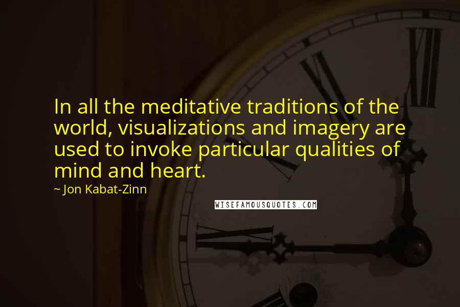 Jon Kabat-Zinn Quotes: In all the meditative traditions of the world, visualizations and imagery are used to invoke particular qualities of mind and heart.
