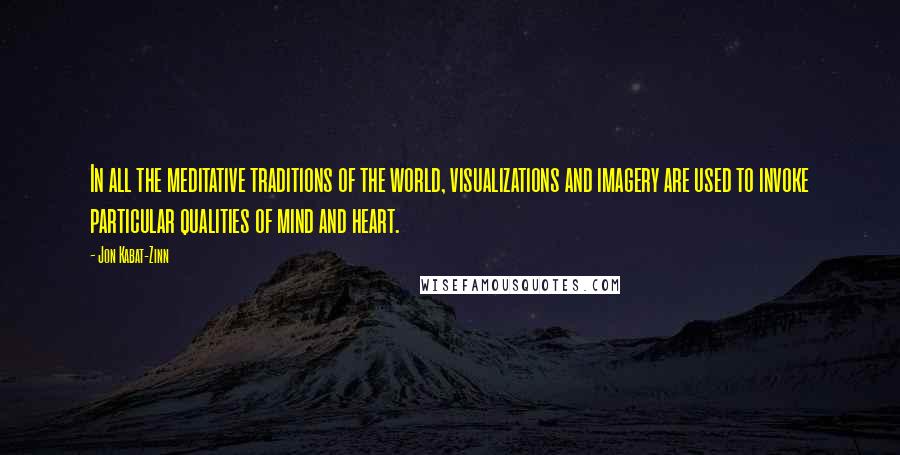 Jon Kabat-Zinn Quotes: In all the meditative traditions of the world, visualizations and imagery are used to invoke particular qualities of mind and heart.