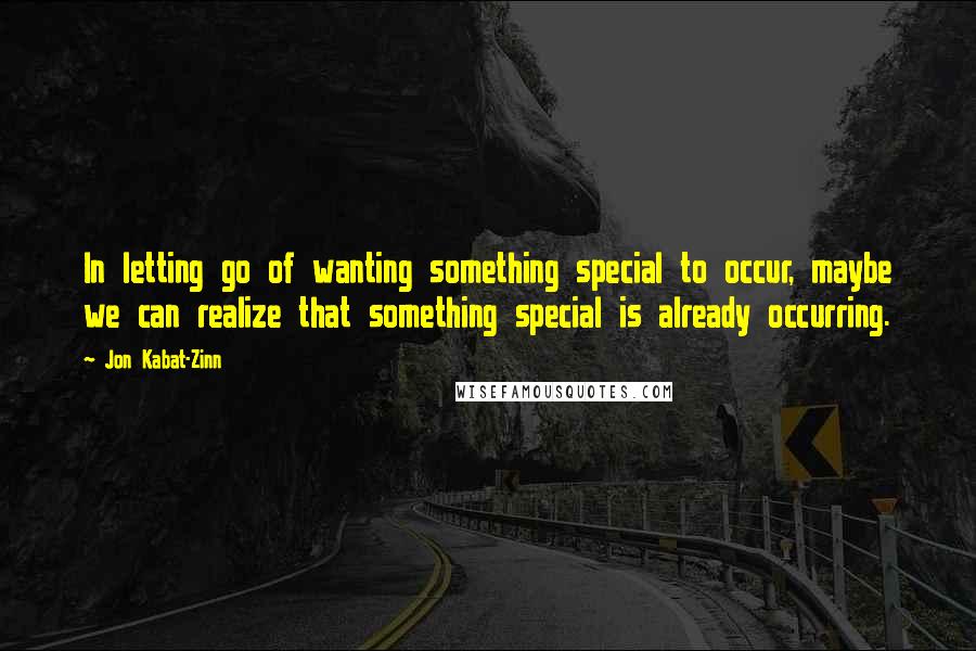 Jon Kabat-Zinn Quotes: In letting go of wanting something special to occur, maybe we can realize that something special is already occurring.