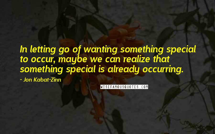 Jon Kabat-Zinn Quotes: In letting go of wanting something special to occur, maybe we can realize that something special is already occurring.