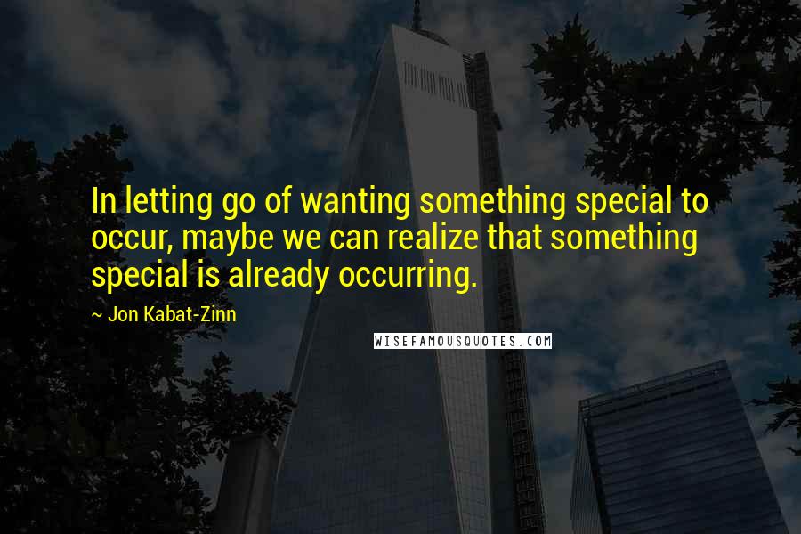 Jon Kabat-Zinn Quotes: In letting go of wanting something special to occur, maybe we can realize that something special is already occurring.