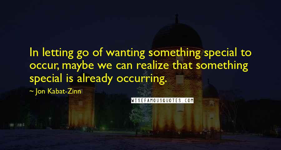 Jon Kabat-Zinn Quotes: In letting go of wanting something special to occur, maybe we can realize that something special is already occurring.