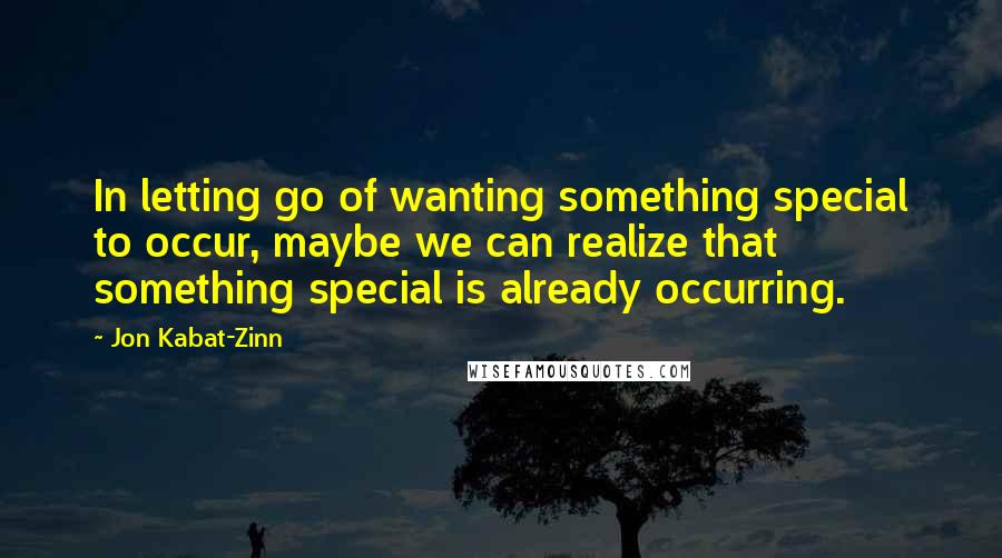 Jon Kabat-Zinn Quotes: In letting go of wanting something special to occur, maybe we can realize that something special is already occurring.