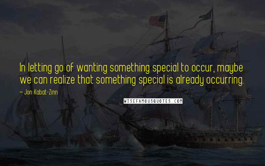 Jon Kabat-Zinn Quotes: In letting go of wanting something special to occur, maybe we can realize that something special is already occurring.