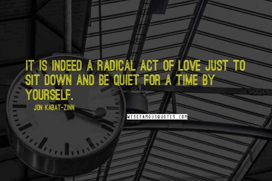 Jon Kabat-Zinn Quotes: It is indeed a radical act of love just to sit down and be quiet for a time by yourself.