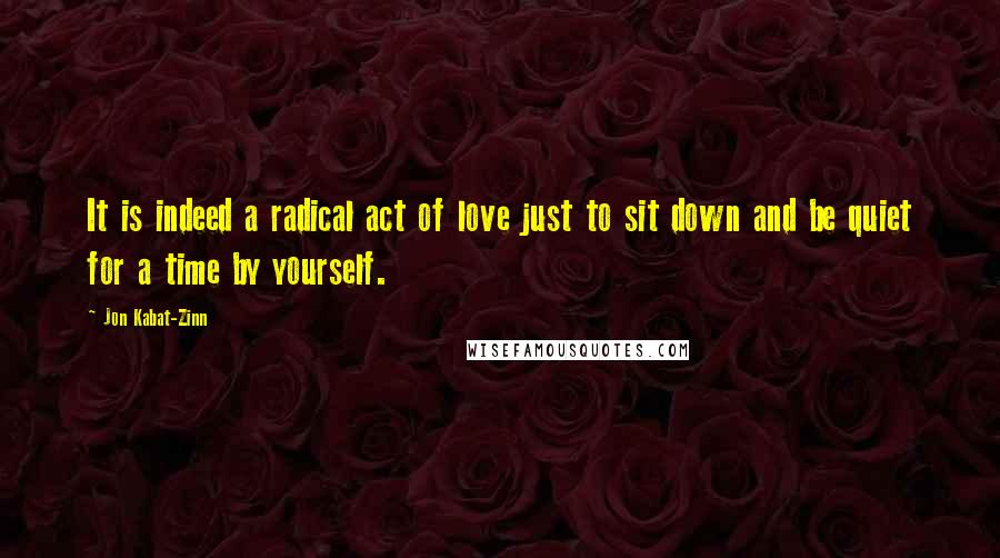 Jon Kabat-Zinn Quotes: It is indeed a radical act of love just to sit down and be quiet for a time by yourself.