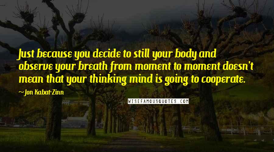 Jon Kabat-Zinn Quotes: Just because you decide to still your body and observe your breath from moment to moment doesn't mean that your thinking mind is going to cooperate.