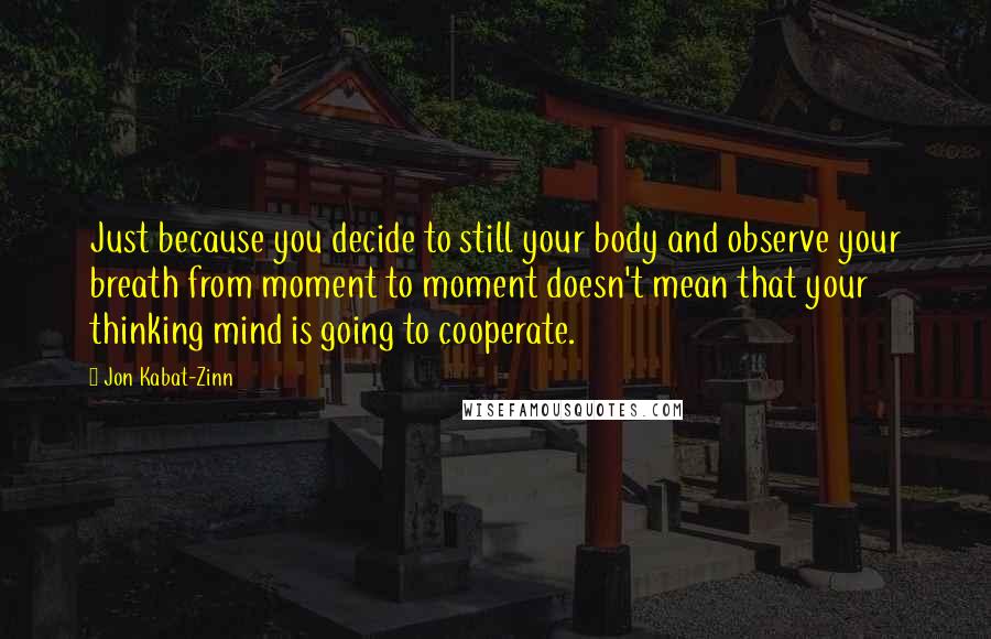 Jon Kabat-Zinn Quotes: Just because you decide to still your body and observe your breath from moment to moment doesn't mean that your thinking mind is going to cooperate.