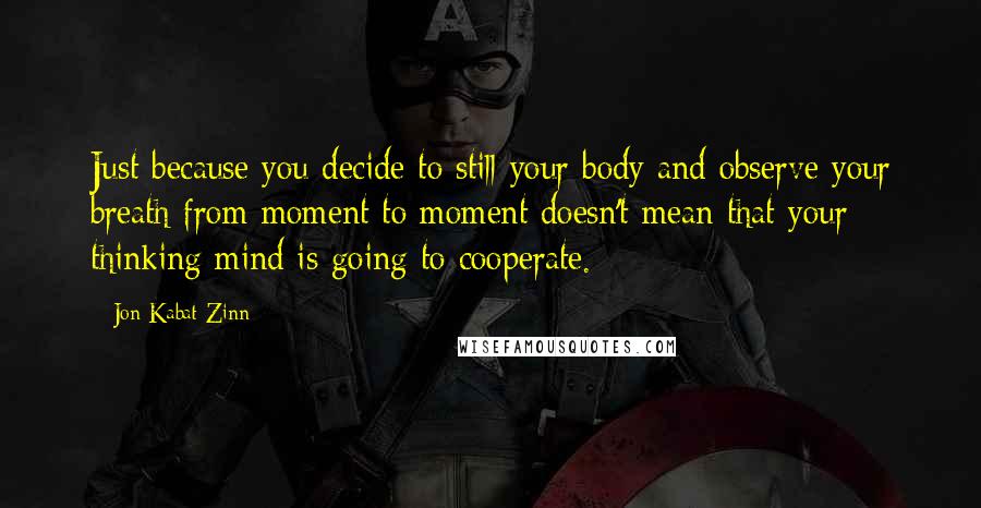 Jon Kabat-Zinn Quotes: Just because you decide to still your body and observe your breath from moment to moment doesn't mean that your thinking mind is going to cooperate.