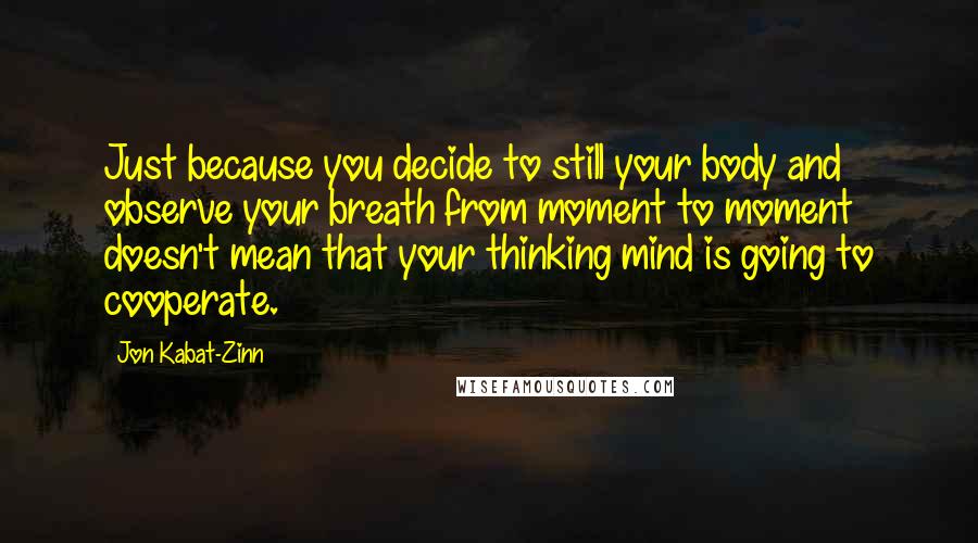Jon Kabat-Zinn Quotes: Just because you decide to still your body and observe your breath from moment to moment doesn't mean that your thinking mind is going to cooperate.
