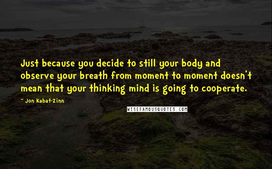 Jon Kabat-Zinn Quotes: Just because you decide to still your body and observe your breath from moment to moment doesn't mean that your thinking mind is going to cooperate.