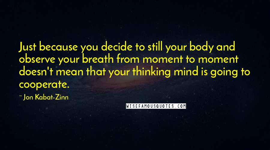 Jon Kabat-Zinn Quotes: Just because you decide to still your body and observe your breath from moment to moment doesn't mean that your thinking mind is going to cooperate.