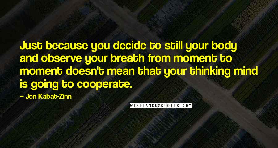 Jon Kabat-Zinn Quotes: Just because you decide to still your body and observe your breath from moment to moment doesn't mean that your thinking mind is going to cooperate.