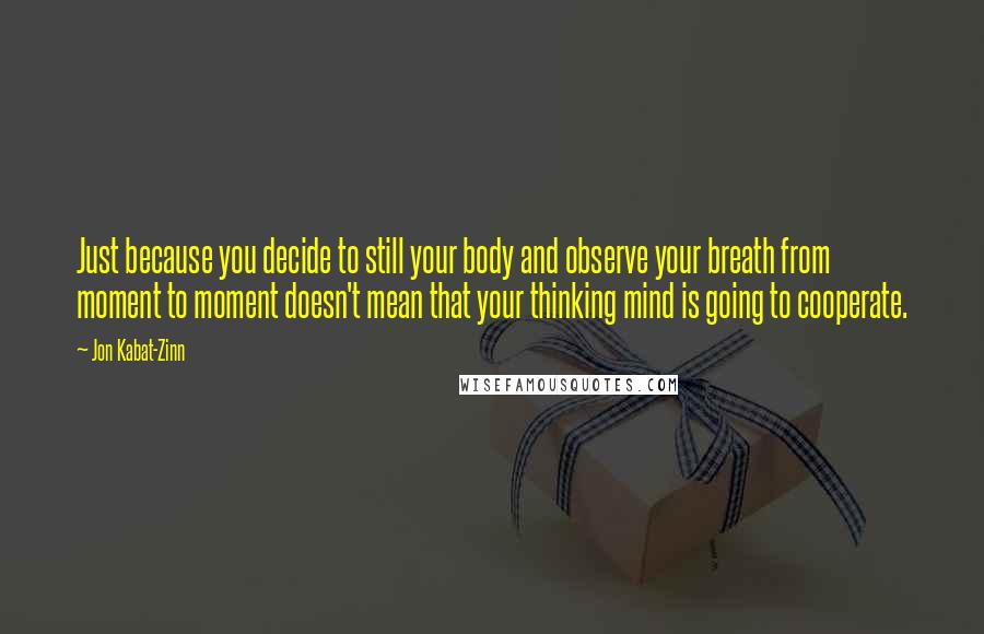 Jon Kabat-Zinn Quotes: Just because you decide to still your body and observe your breath from moment to moment doesn't mean that your thinking mind is going to cooperate.