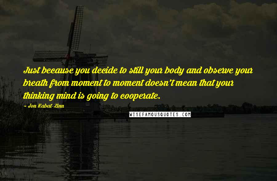 Jon Kabat-Zinn Quotes: Just because you decide to still your body and observe your breath from moment to moment doesn't mean that your thinking mind is going to cooperate.