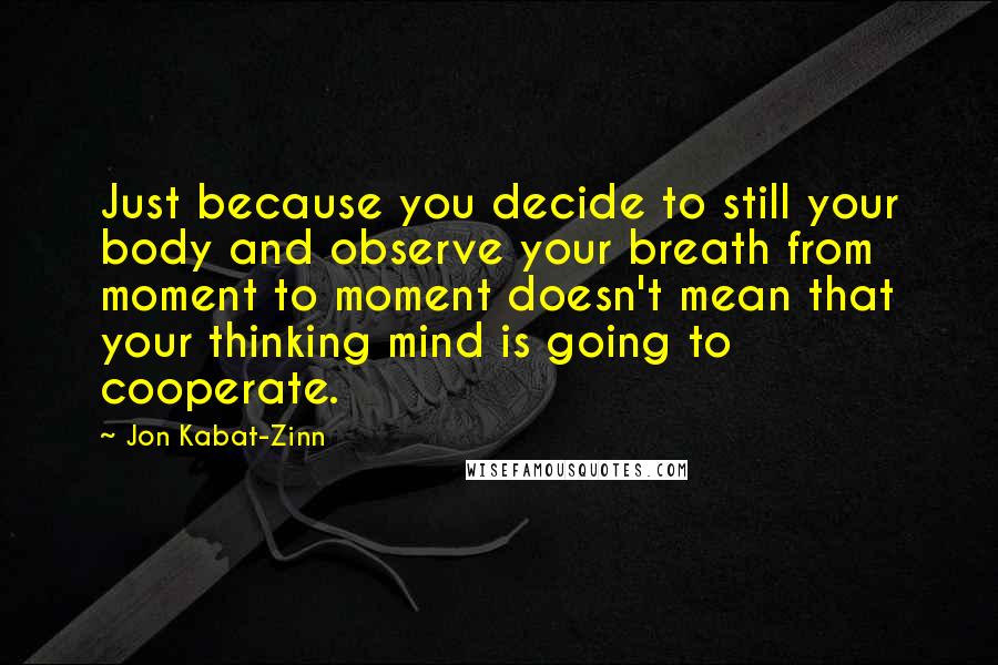 Jon Kabat-Zinn Quotes: Just because you decide to still your body and observe your breath from moment to moment doesn't mean that your thinking mind is going to cooperate.