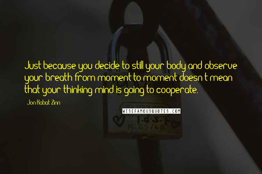 Jon Kabat-Zinn Quotes: Just because you decide to still your body and observe your breath from moment to moment doesn't mean that your thinking mind is going to cooperate.