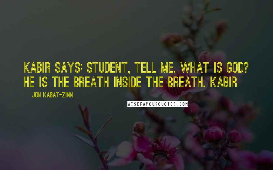 Jon Kabat-Zinn Quotes: Kabir says: Student, tell me, what is God? He is the breath inside the breath. KABIR