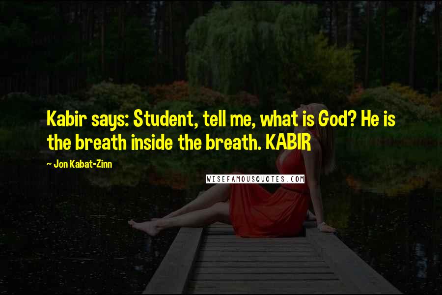 Jon Kabat-Zinn Quotes: Kabir says: Student, tell me, what is God? He is the breath inside the breath. KABIR