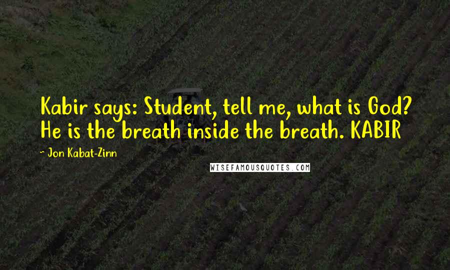 Jon Kabat-Zinn Quotes: Kabir says: Student, tell me, what is God? He is the breath inside the breath. KABIR