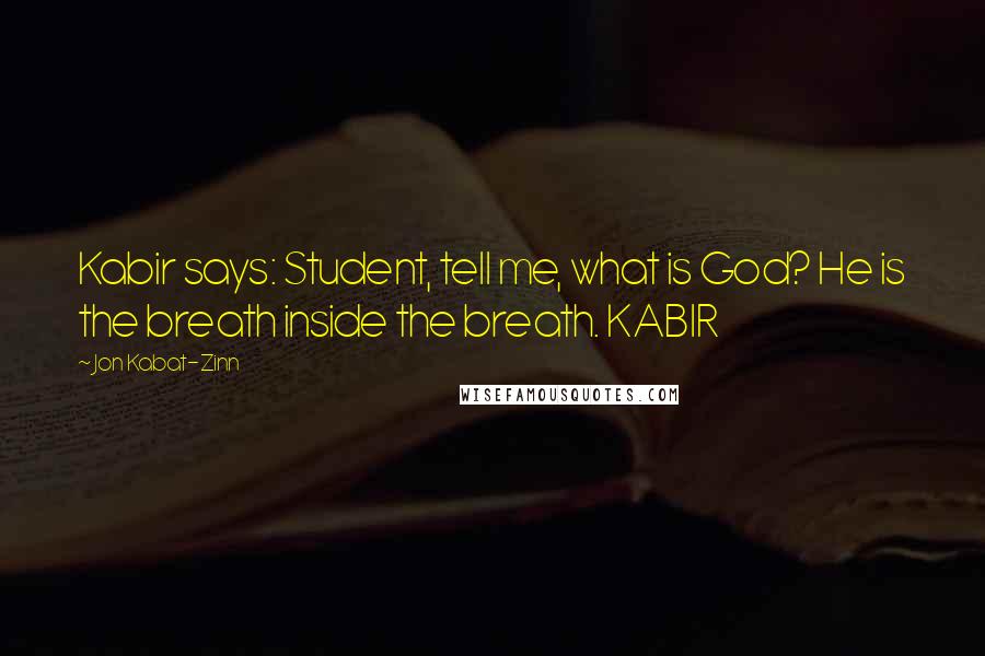 Jon Kabat-Zinn Quotes: Kabir says: Student, tell me, what is God? He is the breath inside the breath. KABIR