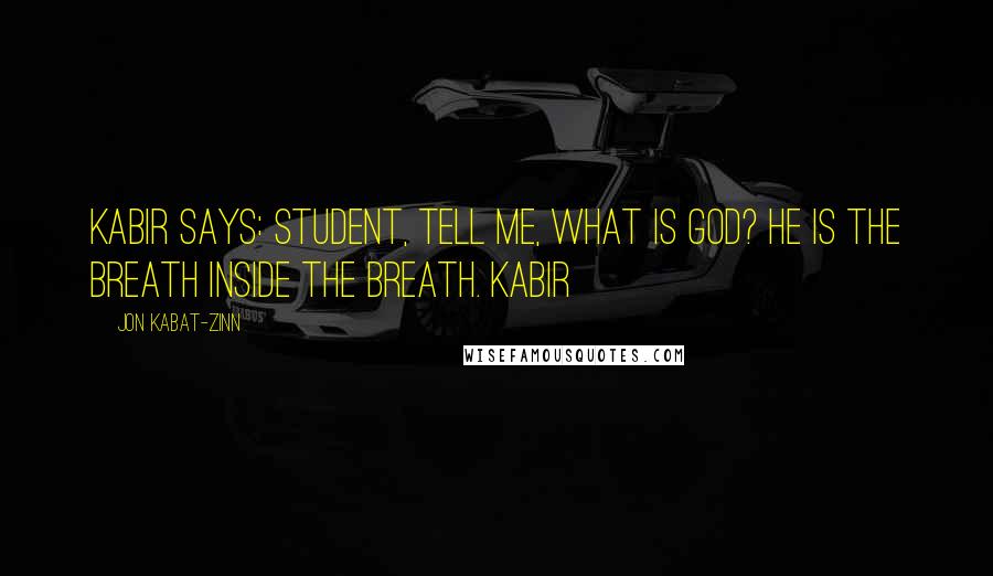 Jon Kabat-Zinn Quotes: Kabir says: Student, tell me, what is God? He is the breath inside the breath. KABIR