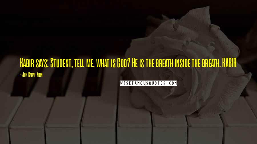 Jon Kabat-Zinn Quotes: Kabir says: Student, tell me, what is God? He is the breath inside the breath. KABIR