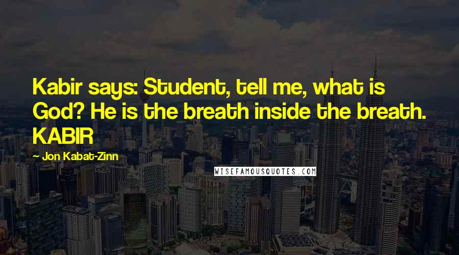 Jon Kabat-Zinn Quotes: Kabir says: Student, tell me, what is God? He is the breath inside the breath. KABIR