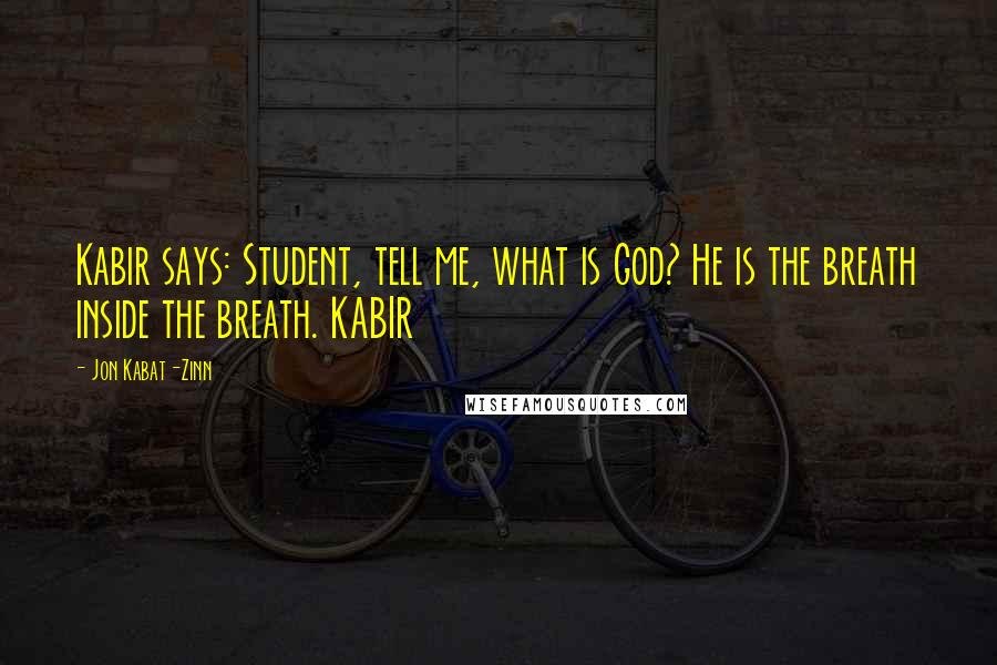 Jon Kabat-Zinn Quotes: Kabir says: Student, tell me, what is God? He is the breath inside the breath. KABIR