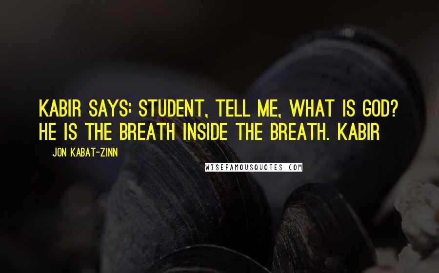 Jon Kabat-Zinn Quotes: Kabir says: Student, tell me, what is God? He is the breath inside the breath. KABIR