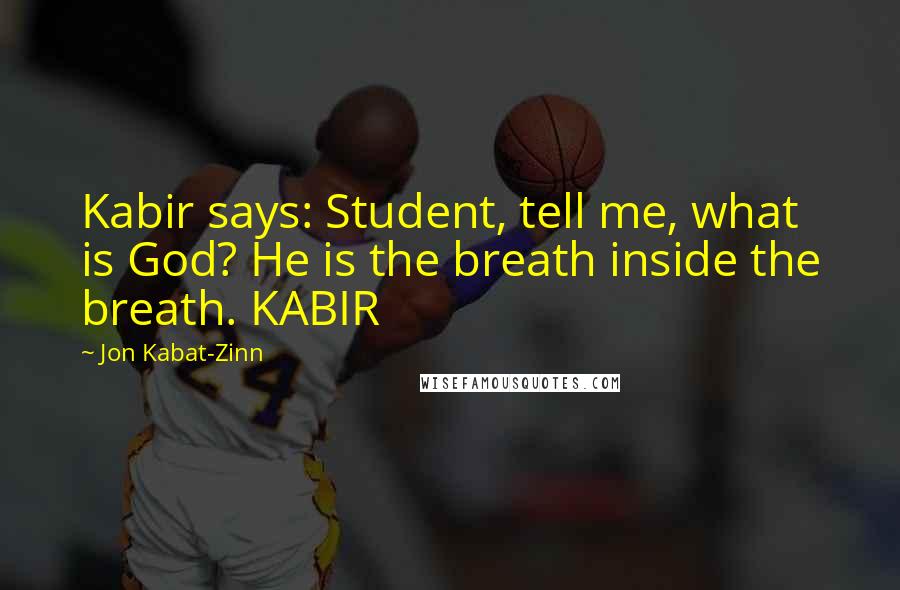 Jon Kabat-Zinn Quotes: Kabir says: Student, tell me, what is God? He is the breath inside the breath. KABIR