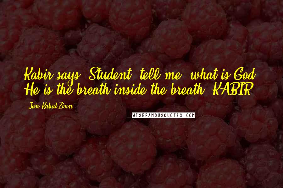 Jon Kabat-Zinn Quotes: Kabir says: Student, tell me, what is God? He is the breath inside the breath. KABIR