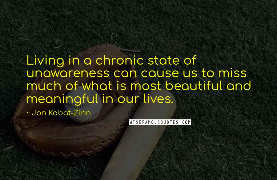 Jon Kabat-Zinn Quotes: Living in a chronic state of unawareness can cause us to miss much of what is most beautiful and meaningful in our lives.