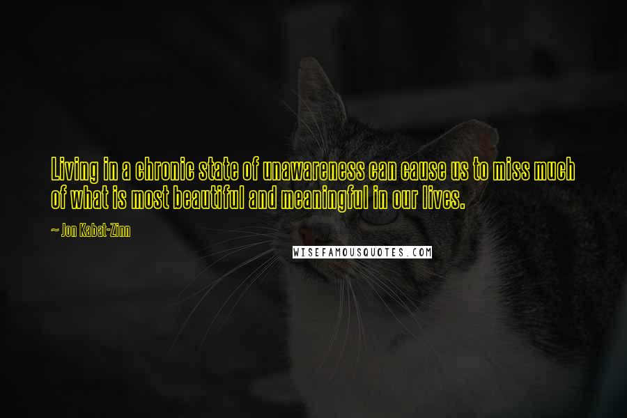 Jon Kabat-Zinn Quotes: Living in a chronic state of unawareness can cause us to miss much of what is most beautiful and meaningful in our lives.