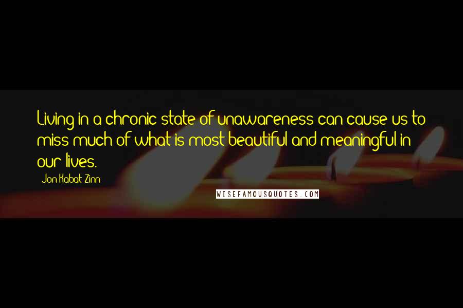 Jon Kabat-Zinn Quotes: Living in a chronic state of unawareness can cause us to miss much of what is most beautiful and meaningful in our lives.