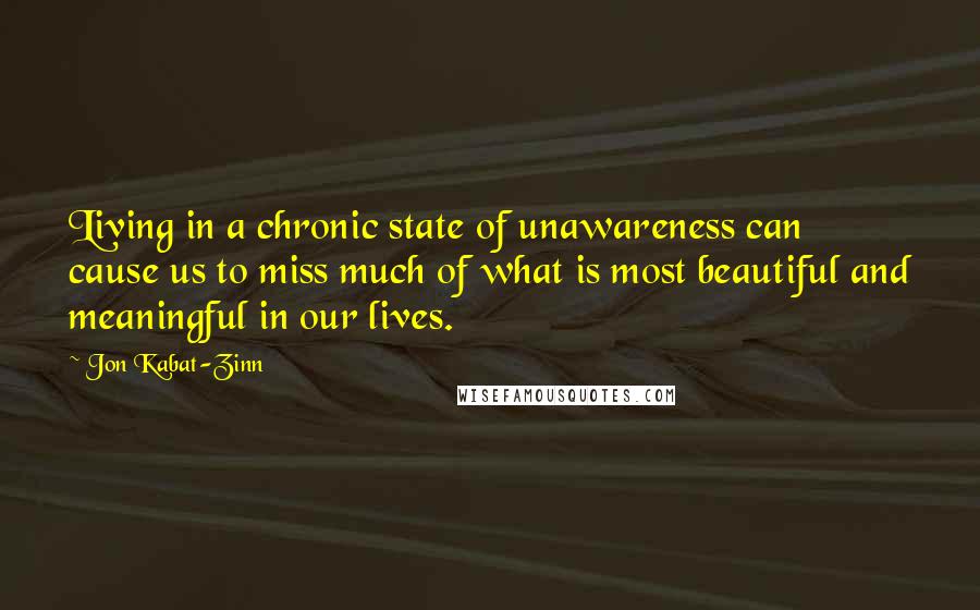 Jon Kabat-Zinn Quotes: Living in a chronic state of unawareness can cause us to miss much of what is most beautiful and meaningful in our lives.