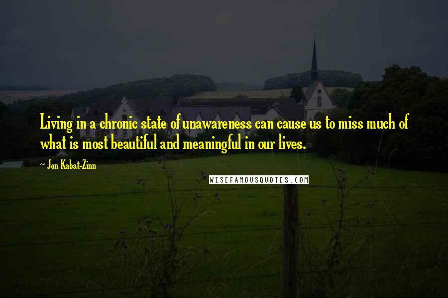 Jon Kabat-Zinn Quotes: Living in a chronic state of unawareness can cause us to miss much of what is most beautiful and meaningful in our lives.