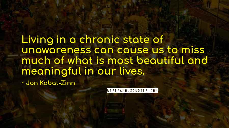 Jon Kabat-Zinn Quotes: Living in a chronic state of unawareness can cause us to miss much of what is most beautiful and meaningful in our lives.