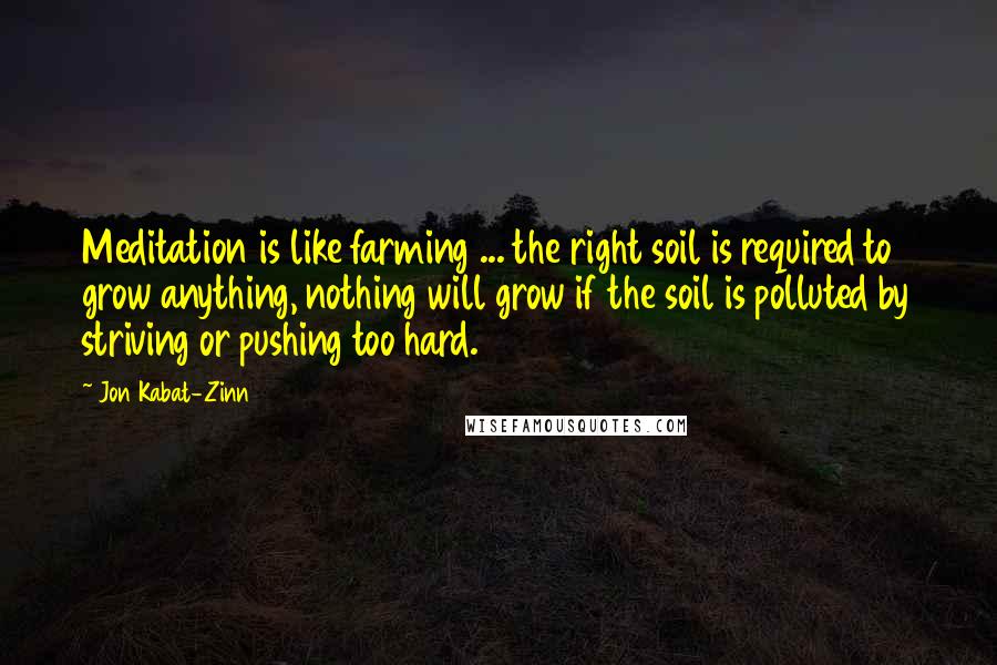 Jon Kabat-Zinn Quotes: Meditation is like farming ... the right soil is required to grow anything, nothing will grow if the soil is polluted by striving or pushing too hard.