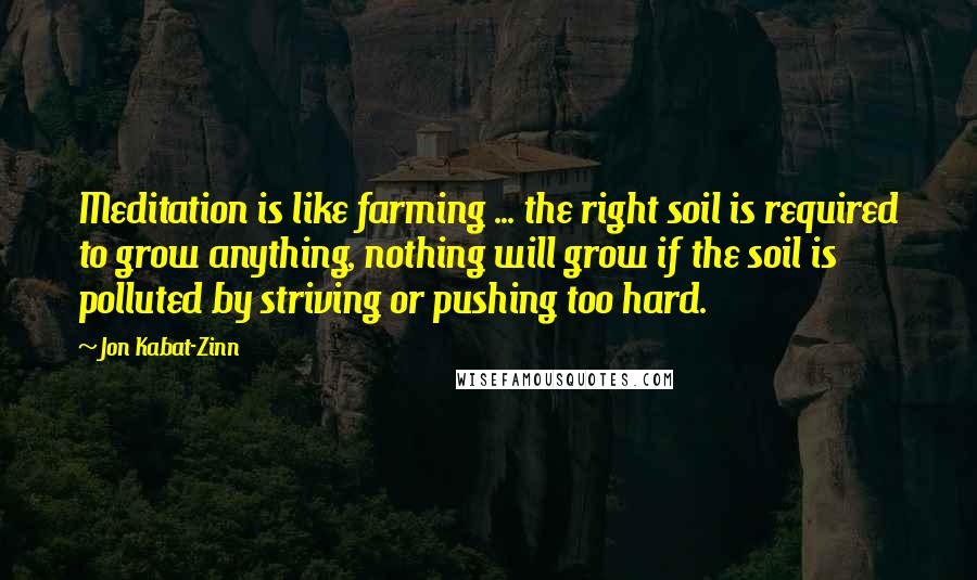 Jon Kabat-Zinn Quotes: Meditation is like farming ... the right soil is required to grow anything, nothing will grow if the soil is polluted by striving or pushing too hard.