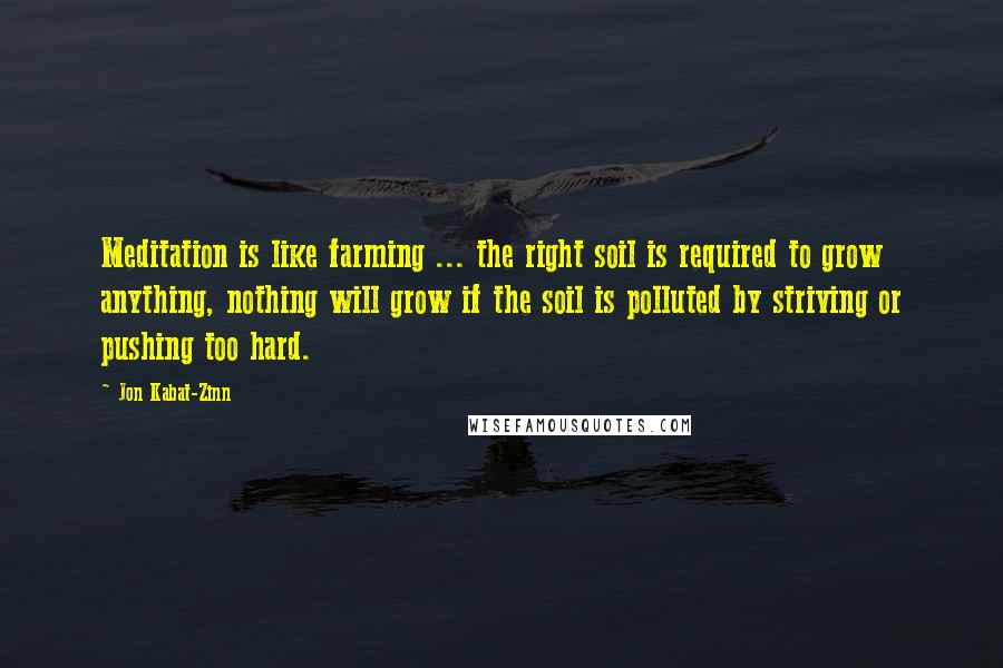 Jon Kabat-Zinn Quotes: Meditation is like farming ... the right soil is required to grow anything, nothing will grow if the soil is polluted by striving or pushing too hard.