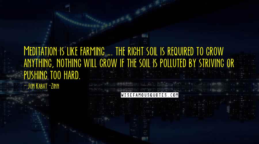 Jon Kabat-Zinn Quotes: Meditation is like farming ... the right soil is required to grow anything, nothing will grow if the soil is polluted by striving or pushing too hard.