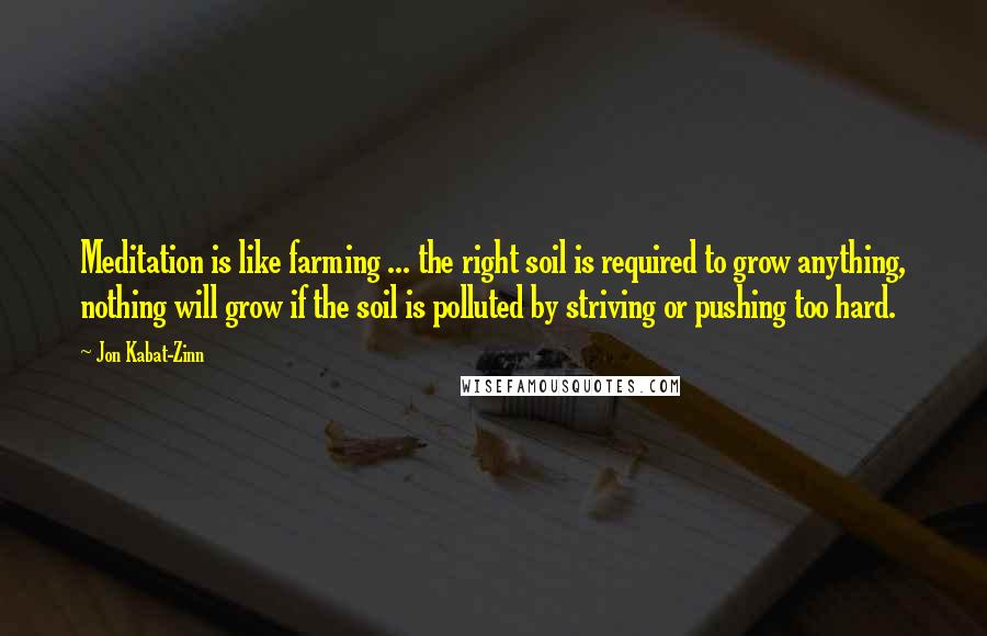 Jon Kabat-Zinn Quotes: Meditation is like farming ... the right soil is required to grow anything, nothing will grow if the soil is polluted by striving or pushing too hard.