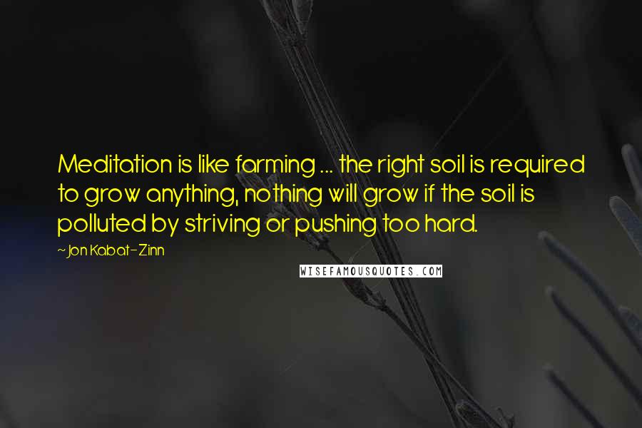 Jon Kabat-Zinn Quotes: Meditation is like farming ... the right soil is required to grow anything, nothing will grow if the soil is polluted by striving or pushing too hard.