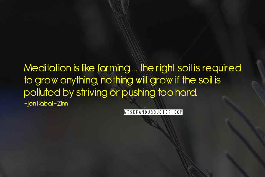 Jon Kabat-Zinn Quotes: Meditation is like farming ... the right soil is required to grow anything, nothing will grow if the soil is polluted by striving or pushing too hard.